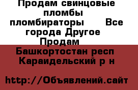 Продам свинцовые пломбы , пломбираторы... - Все города Другое » Продам   . Башкортостан респ.,Караидельский р-н